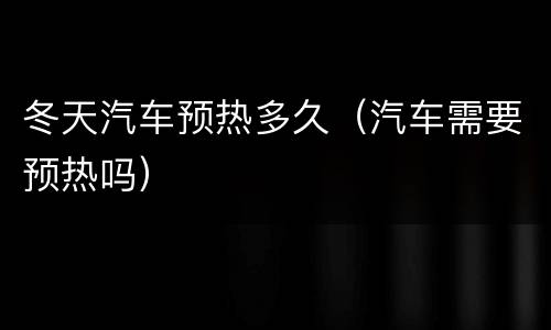 冬天汽车预热多久（汽车需要预热吗）