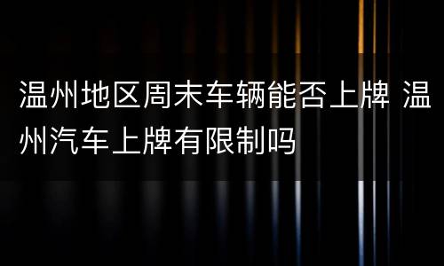温州地区周末车辆能否上牌 温州汽车上牌有限制吗