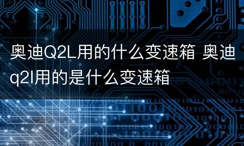 奥迪Q2L用的什么变速箱 奥迪q2l用的是什么变速箱