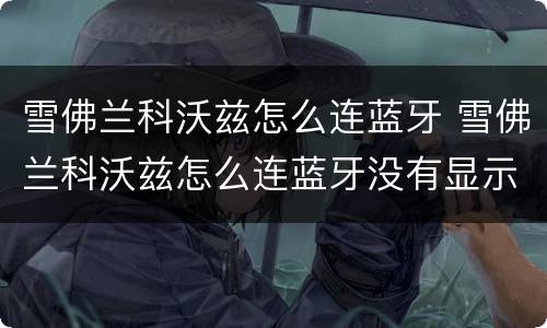 雪佛兰科沃兹怎么连蓝牙 雪佛兰科沃兹怎么连蓝牙没有显示屏幕