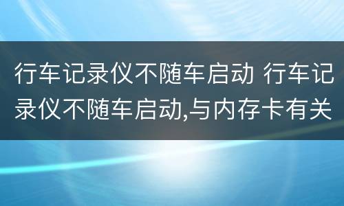 行车记录仪不随车启动 行车记录仪不随车启动,与内存卡有关系吗