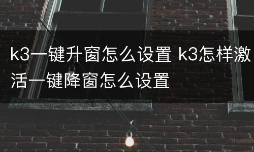 k3一键升窗怎么设置 k3怎样激活一键降窗怎么设置