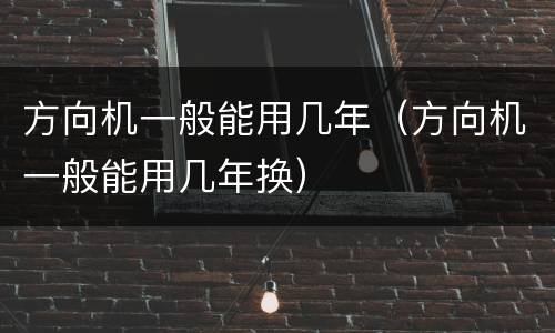 方向机一般能用几年（方向机一般能用几年换）