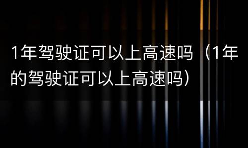1年驾驶证可以上高速吗（1年的驾驶证可以上高速吗）