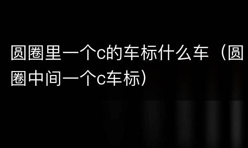 圆圈里一个c的车标什么车（圆圈中间一个c车标）