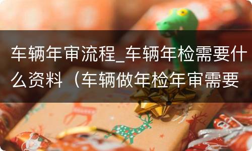 车辆年审流程_车辆年检需要什么资料（车辆做年检年审需要哪些资料）