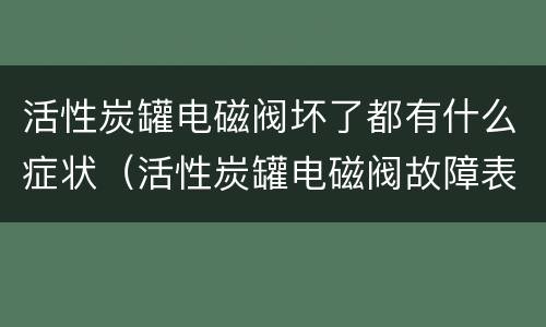 活性炭罐电磁阀坏了都有什么症状（活性炭罐电磁阀故障表现）