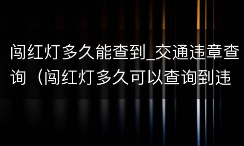 闯红灯多久能查到_交通违章查询（闯红灯多久可以查询到违章）