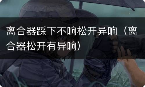 离合器踩下不响松开异响（离合器松开有异响）