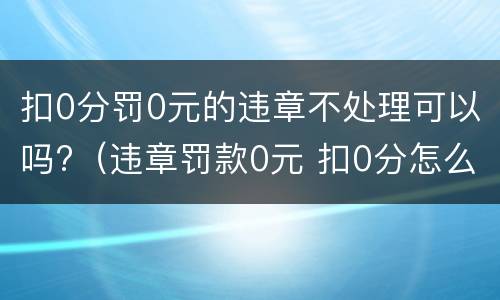 扣0分罚0元的违章不处理可以吗?（违章罚款0元 扣0分怎么处理违章）