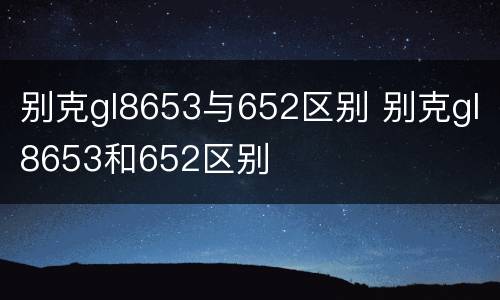 别克gl8653与652区别 别克gl8653和652区别