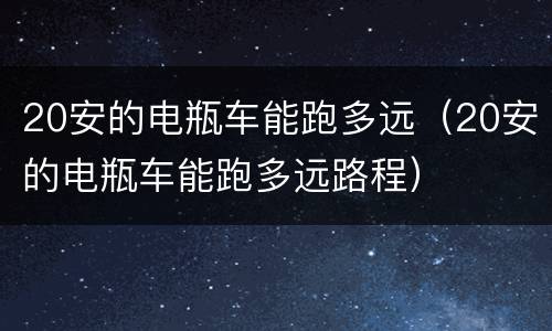 20安的电瓶车能跑多远（20安的电瓶车能跑多远路程）