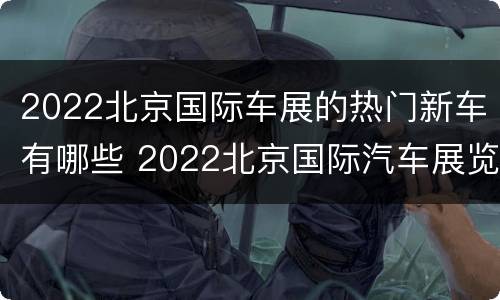 2022北京国际车展的热门新车有哪些 2022北京国际汽车展览会