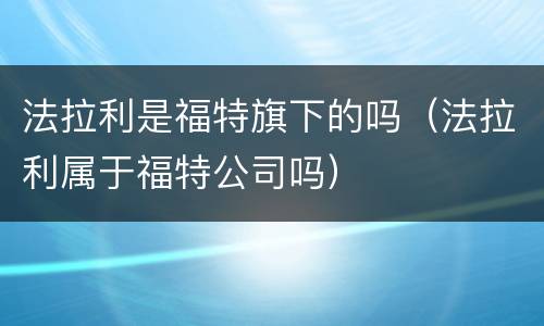 法拉利是福特旗下的吗（法拉利属于福特公司吗）