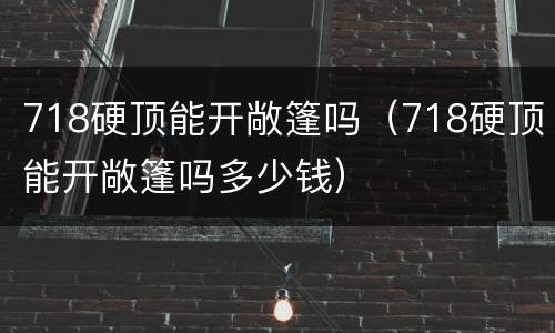 718硬顶能开敞篷吗（718硬顶能开敞篷吗多少钱）