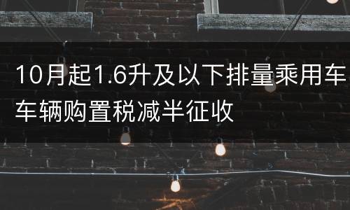 10月起1.6升及以下排量乘用车车辆购置税减半征收