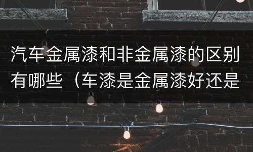汽车金属漆和非金属漆的区别有哪些（车漆是金属漆好还是非金属漆好）