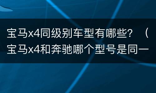 宝马x4同级别车型有哪些？（宝马x4和奔驰哪个型号是同一级别）
