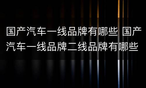 国产汽车一线品牌有哪些 国产汽车一线品牌二线品牌有哪些