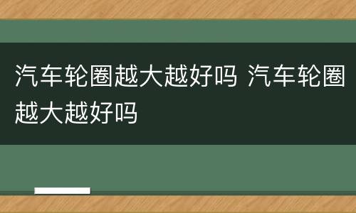 汽车轮圈越大越好吗 汽车轮圈越大越好吗