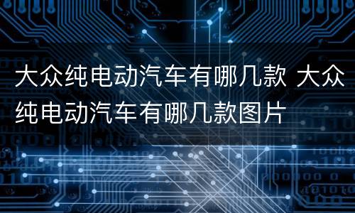 大众纯电动汽车有哪几款 大众纯电动汽车有哪几款图片
