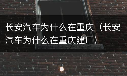 长安汽车为什么在重庆（长安汽车为什么在重庆建厂）