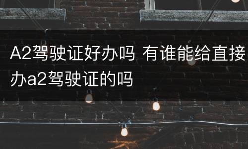 A2驾驶证好办吗 有谁能给直接办a2驾驶证的吗