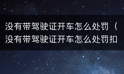 没有带驾驶证开车怎么处罚（没有带驾驶证开车怎么处罚扣几分）