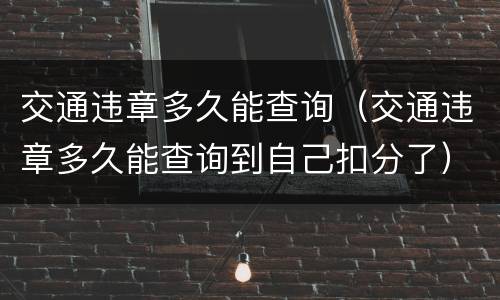交通违章多久能查询（交通违章多久能查询到自己扣分了）
