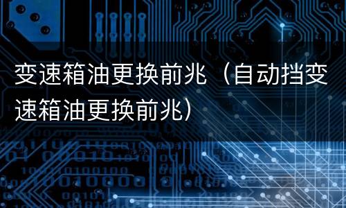 变速箱油更换前兆（自动挡变速箱油更换前兆）
