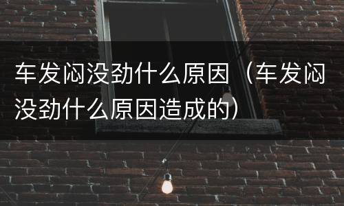 车发闷没劲什么原因（车发闷没劲什么原因造成的）