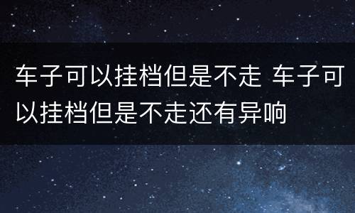 车子可以挂档但是不走 车子可以挂档但是不走还有异响