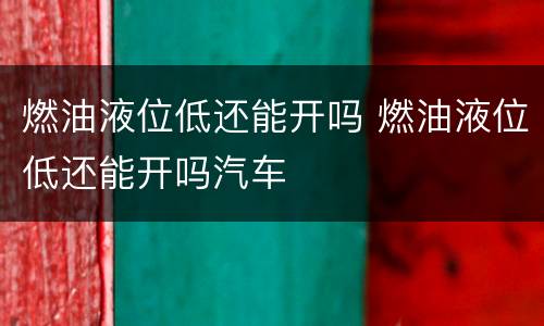 燃油液位低还能开吗 燃油液位低还能开吗汽车