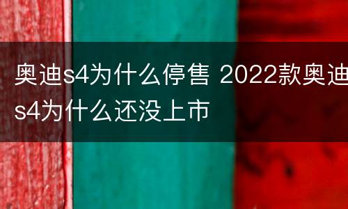奥迪s4为什么停售 2022款奥迪s4为什么还没上市