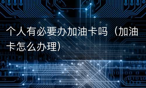 个人有必要办加油卡吗（加油卡怎么办理）