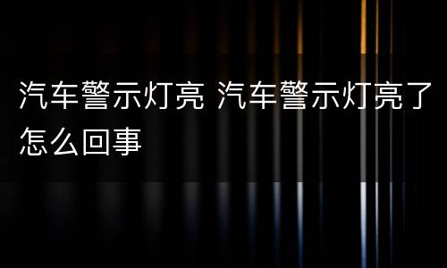 汽车警示灯亮 汽车警示灯亮了怎么回事