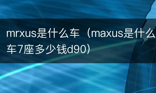 mrxus是什么车（maxus是什么车7座多少钱d90）