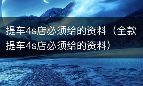 提车4s店必须给的资料（全款提车4s店必须给的资料）
