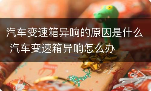 汽车变速箱异响的原因是什么 汽车变速箱异响怎么办