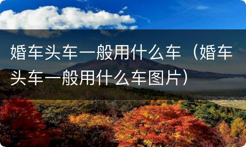 婚车头车一般用什么车（婚车头车一般用什么车图片）