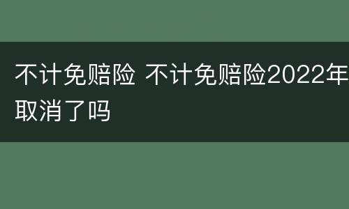 不计免赔险 不计免赔险2022年取消了吗