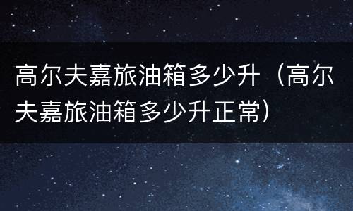 高尔夫嘉旅油箱多少升（高尔夫嘉旅油箱多少升正常）