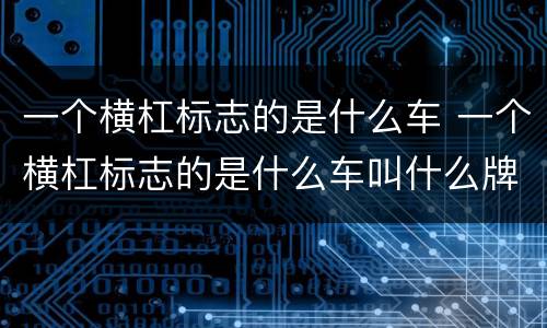 一个横杠标志的是什么车 一个横杠标志的是什么车叫什么牌子