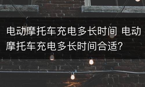 电动摩托车充电多长时间 电动摩托车充电多长时间合适?