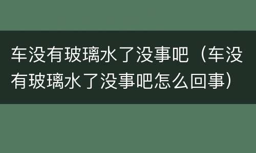 车没有玻璃水了没事吧（车没有玻璃水了没事吧怎么回事）
