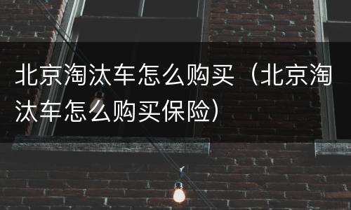 北京淘汰车怎么购买（北京淘汰车怎么购买保险）