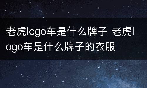 老虎logo车是什么牌子 老虎logo车是什么牌子的衣服
