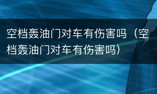 空档轰油门对车有伤害吗（空档轰油门对车有伤害吗）