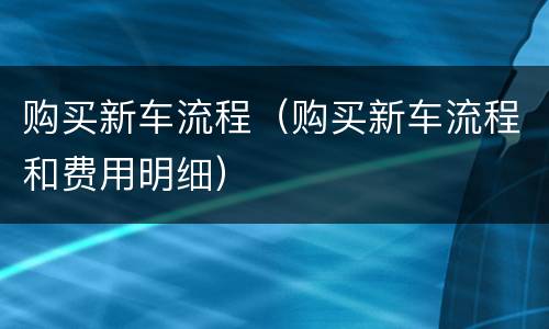 购买新车流程（购买新车流程和费用明细）