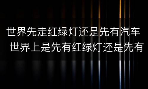 世界先走红绿灯还是先有汽车 世界上是先有红绿灯还是先有车